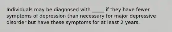 Individuals may be diagnosed with _____ if they have fewer symptoms of depression than necessary for major depressive disorder but have these symptoms for at least 2 years.