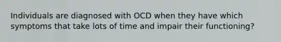 Individuals are diagnosed with OCD when they have which symptoms that take lots of time and impair their functioning?