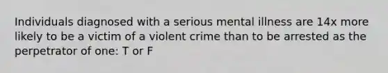 Individuals diagnosed with a serious mental illness are 14x more likely to be a victim of a violent crime than to be arrested as the perpetrator of one: T or F