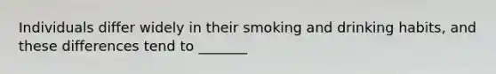 Individuals differ widely in their smoking and drinking habits, and these differences tend to _______