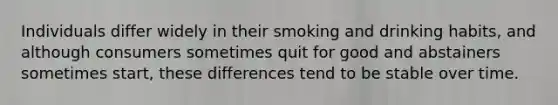 Individuals differ widely in their smoking and drinking habits, and although consumers sometimes quit for good and abstainers sometimes start, these differences tend to be stable over time.