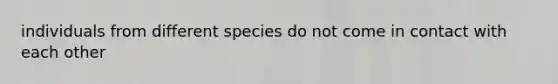 individuals from different species do not come in contact with each other