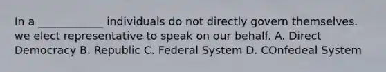 In a ____________ individuals do not directly govern themselves. we elect representative to speak on our behalf. A. Direct Democracy B. Republic C. Federal System D. COnfedeal System