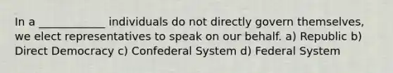 In a ____________ individuals do not directly govern themselves, we elect representatives to speak on our behalf. a) Republic b) Direct Democracy c) Confederal System d) Federal System