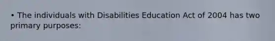 • The individuals with Disabilities Education Act of 2004 has two primary purposes: