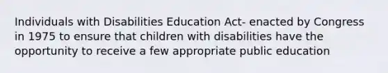 Individuals with Disabilities Education Act- enacted by Congress in 1975 to ensure that children with disabilities have the opportunity to receive a few appropriate public education