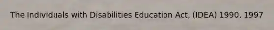 The Individuals with Disabilities Education Act, (IDEA) 1990, 1997