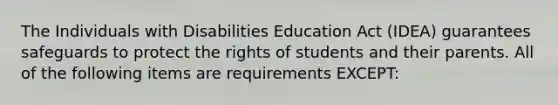 The Individuals with Disabilities Education Act (IDEA) guarantees safeguards to protect the rights of students and their parents. All of the following items are requirements EXCEPT: