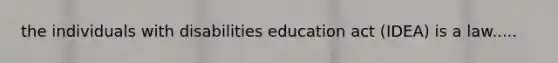 the individuals with disabilities education act (IDEA) is a law.....