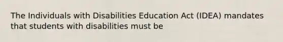 The Individuals with Disabilities Education Act (IDEA) mandates that students with disabilities must be