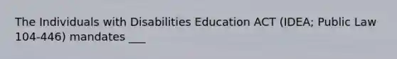 The Individuals with Disabilities Education ACT (IDEA; Public Law 104-446) mandates ___