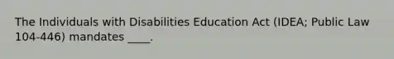 The Individuals with Disabilities Education Act (IDEA; Public Law 104-446) mandates ____.