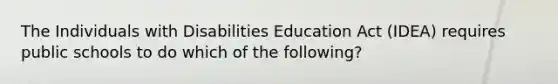 The Individuals with Disabilities Education Act (IDEA) requires public schools to do which of the following?