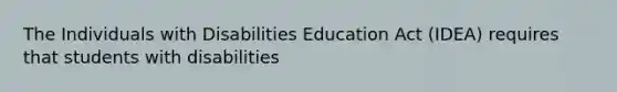 The Individuals with Disabilities Education Act (IDEA) requires that students with disabilities