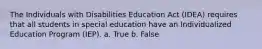 The Individuals with Disabilities Education Act (IDEA) requires that all students in special education have an Individualized Education Program (IEP). a. True b. False