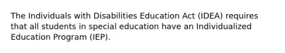 The Individuals with Disabilities Education Act (IDEA) requires that all students in special education have an Individualized Education Program (IEP).