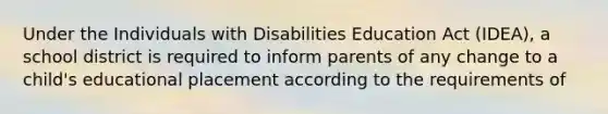 Under the Individuals with Disabilities Education Act (IDEA), a school district is required to inform parents of any change to a child's educational placement according to the requirements of