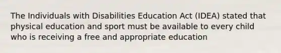 The Individuals with Disabilities Education Act (IDEA) stated that physical education and sport must be available to every child who is receiving a free and appropriate education