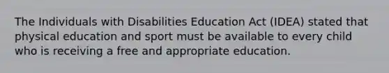 The Individuals with Disabilities Education Act (IDEA) stated that physical education and sport must be available to every child who is receiving a free and appropriate education.