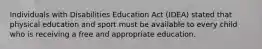 Individuals with Disabilities Education Act (IDEA) stated that physical education and sport must be available to every child who is receiving a free and appropriate education.