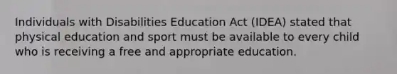 Individuals with Disabilities Education Act (IDEA) stated that physical education and sport must be available to every child who is receiving a free and appropriate education.