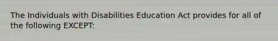 The Individuals with Disabilities Education Act provides for all of the following EXCEPT: