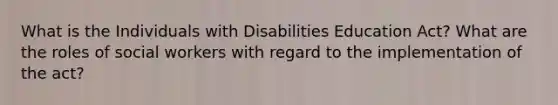 What is the Individuals with Disabilities Education Act? What are the roles of social workers with regard to the implementation of the act?