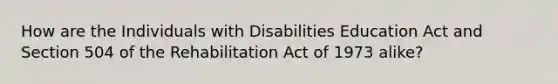 How are the Individuals with Disabilities Education Act and Section 504 of the Rehabilitation Act of 1973 alike?