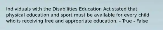 Individuals with the Disabilities Education Act stated that physical education and sport must be available for every child who is receiving free and appropriate education. - True - False