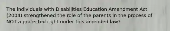 The individuals with Disabilities Education Amendment Act (2004) strengthened the role of the parents in the process of NOT a protected right under this amended law?