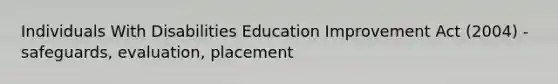 Individuals With Disabilities Education Improvement Act (2004) - safeguards, evaluation, placement