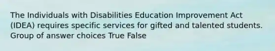 The Individuals with Disabilities Education Improvement Act (IDEA) requires specific services for gifted and talented students. Group of answer choices True False