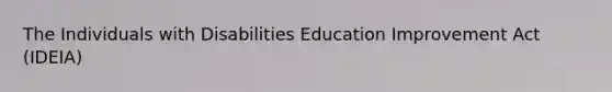 The Individuals with Disabilities Education Improvement Act (IDEIA)