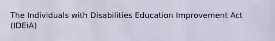 The Individuals with Disabilities Education Improvement Act (IDEiA)