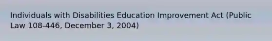 Individuals with Disabilities Education Improvement Act (Public Law 108-446, December 3, 2004)