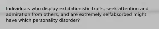 Individuals who display exhibitionistic traits, seek attention and admiration from others, and are extremely selfabsorbed might have which personality disorder? ​