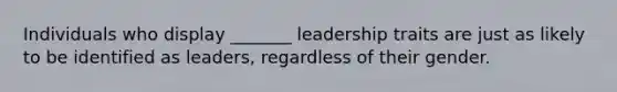 Individuals who display _______ leadership traits are just as likely to be identified as leaders, regardless of their gender.