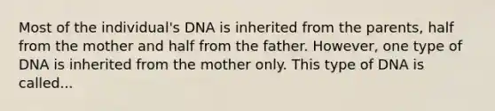 Most of the individual's DNA is inherited from the parents, half from the mother and half from the father. However, one type of DNA is inherited from the mother only. This type of DNA is called...