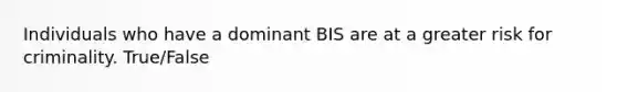 Individuals who have a dominant BIS are at a greater risk for criminality. True/False