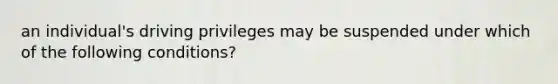 an individual's driving privileges may be suspended under which of the following conditions?