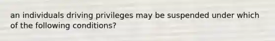 an individuals driving privileges may be suspended under which of the following conditions?