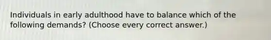 Individuals in early adulthood have to balance which of the following demands? (Choose every correct answer.)