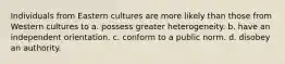 Individuals from Eastern cultures are more likely than those from Western cultures to a. possess greater heterogeneity. b. have an independent orientation. c. conform to a public norm. d. disobey an authority.