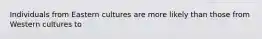Individuals from Eastern cultures are more likely than those from Western cultures to