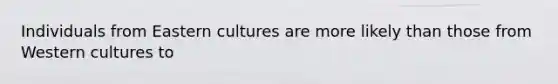 Individuals from Eastern cultures are more likely than those from Western cultures to