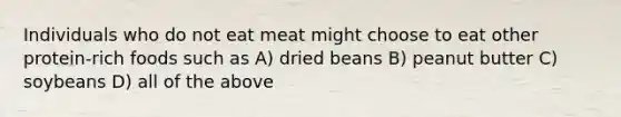 Individuals who do not eat meat might choose to eat other protein-rich foods such as A) dried beans B) peanut butter C) soybeans D) all of the above