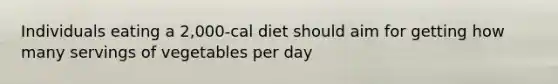 Individuals eating a 2,000-cal diet should aim for getting how many servings of vegetables per day