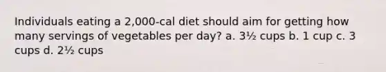 Individuals eating a 2,000-cal diet should aim for getting how many servings of vegetables per day? a. 3½ cups b. 1 cup c. 3 cups d. 2½ cups