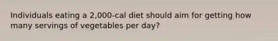 Individuals eating a 2,000-cal diet should aim for getting how many servings of vegetables per day?