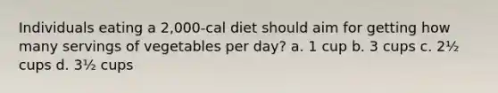 Individuals eating a 2,000-cal diet should aim for getting how many servings of vegetables per day? a. 1 cup b. 3 cups c. 2½ cups d. 3½ cups